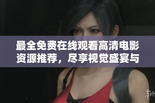 最全免费在线观看高清电影资源推荐，尽享视觉盛宴与精彩剧情体验