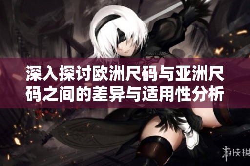 深入探讨欧洲尺码与亚洲尺码之间的差异与适用性分析