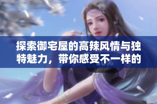 探索御宅屋的高辣风情与独特魅力，带你感受不一样的宅文化体验