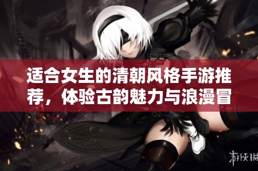 适合女生的清朝风格手游推荐，体验古韵魅力与浪漫冒险