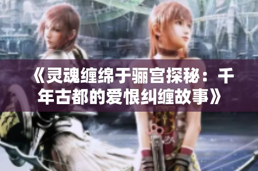 《灵魂缠绵于骊宫探秘：千年古都的爱恨纠缠故事》