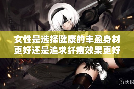 女性是选择健康的丰盈身材更好还是追求纤瘦效果更好呢