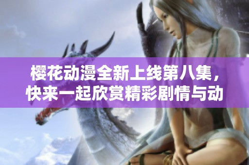 樱花动漫全新上线第八集，快来一起欣赏精彩剧情与动人画面吧
