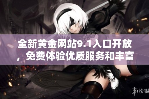 全新黄金网站9.1入口开放，免费体验优质服务和丰富内容尽在其中