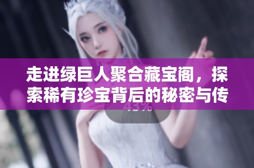走进绿巨人聚合藏宝阁，探索稀有珍宝背后的秘密与传奇