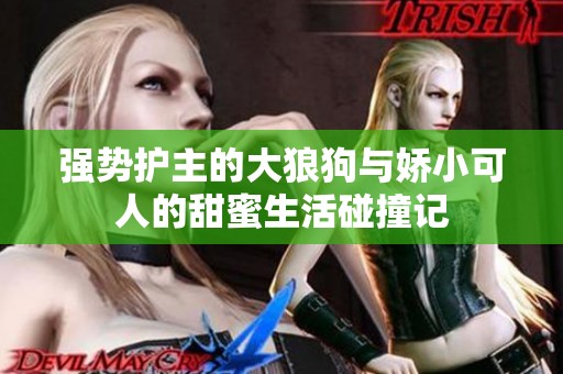 强势护主的大狼狗与娇小可人的甜蜜生活碰撞记