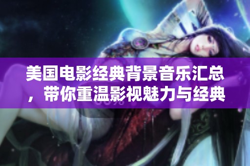 美国电影经典背景音乐汇总，带你重温影视魅力与经典旋律