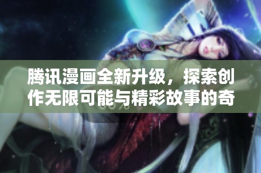 腾讯漫画全新升级，探索创作无限可能与精彩故事的奇幻旅程