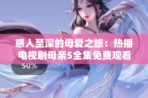 感人至深的母爱之旅：热播电视剧母亲5全集免费观看完整版揭秘