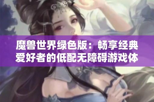 魔兽世界绿色版：畅享经典爱好者的低配无障碍游戏体验