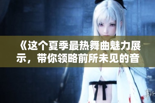 《这个夏季最热舞曲魅力展示，带你领略前所未见的音乐视频体验》