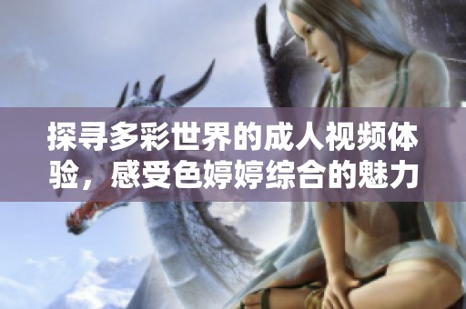 探寻多彩世界的成人视频体验，感受色婷婷综合的魅力与激情