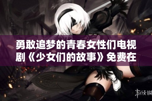 勇敢追梦的青春女性们电视剧《少女们的故事》免费在线观看！