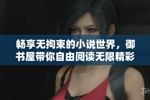 畅享无拘束的小说世界，御书屋带你自由阅读无限精彩