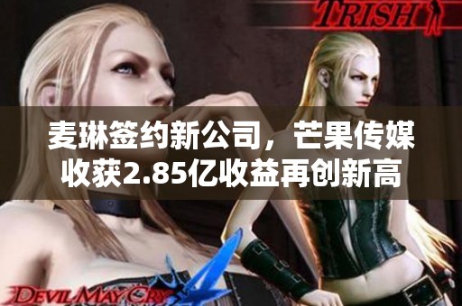 麦琳签约新公司，芒果传媒收获2.85亿收益再创新高