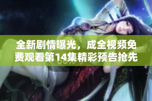 全新剧情曝光，成全视频免费观看第14集精彩预告抢先看！