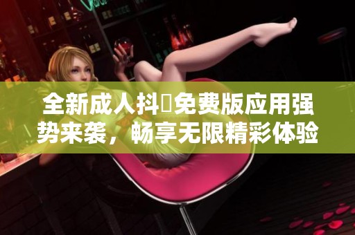 全新成人抖抈免费版应用强势来袭，畅享无限精彩体验！