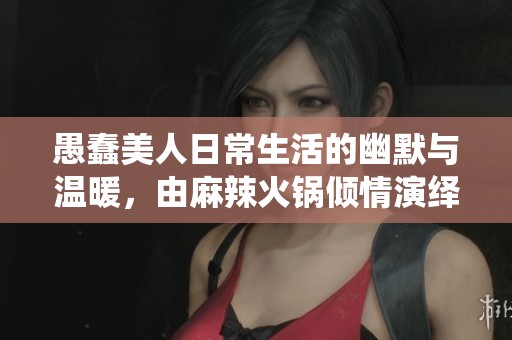 愚蠢美人日常生活的幽默与温暖，由麻辣火锅倾情演绎