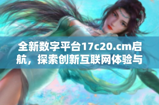 全新数字平台17c20.cm启航，探索创新互联网体验与商业机会