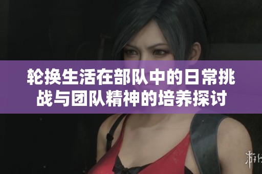 轮换生活在部队中的日常挑战与团队精神的培养探讨
