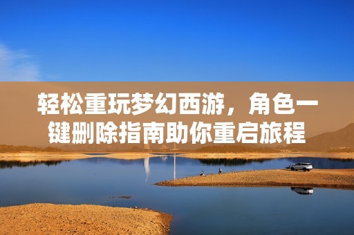 轻松重玩梦幻西游，角色一键删除指南助你重启旅程