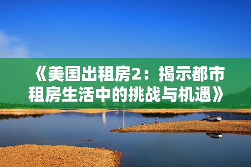 《美国出租房2：揭示都市租房生活中的挑战与机遇》