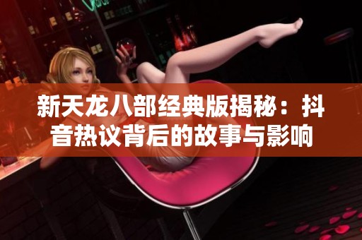 新天龙八部经典版揭秘：抖音热议背后的故事与影响