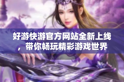 好游快游官方网站全新上线，带你畅玩精彩游戏世界