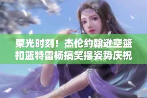 荣光时刻！杰伦约翰逊空篮扣篮特雷杨搞笑摆姿势庆祝
