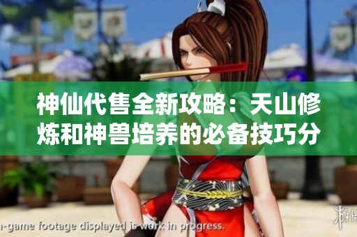 神仙代售全新攻略：天山修炼和神兽培养的必备技巧分享