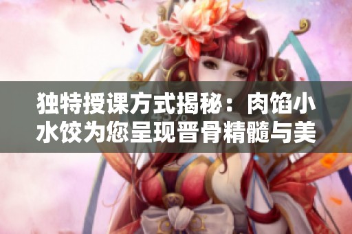 独特授课方式揭秘：肉馅小水饺为您呈现晋骨精髓与美味配方