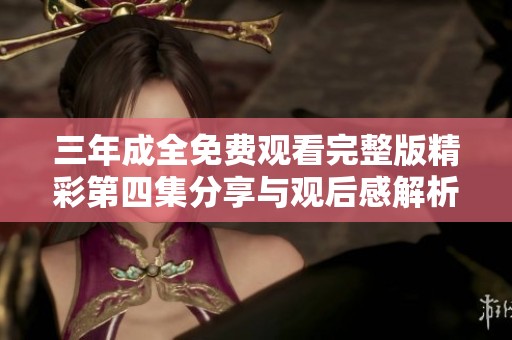 三年成全免费观看完整版精彩第四集分享与观后感解析