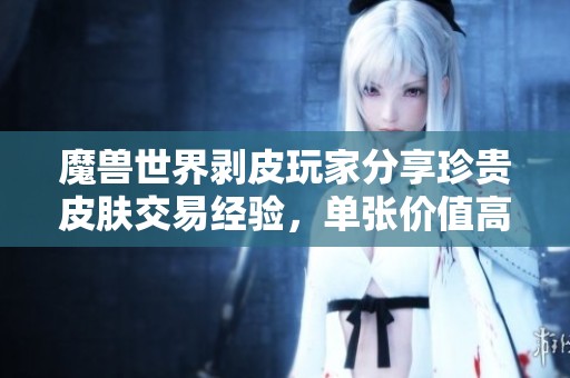 魔兽世界剥皮玩家分享珍贵皮肤交易经验，单张价值高达6金