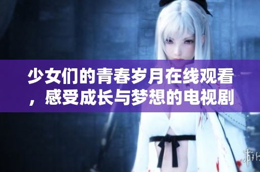 少女们的青春岁月在线观看，感受成长与梦想的电视剧魅力