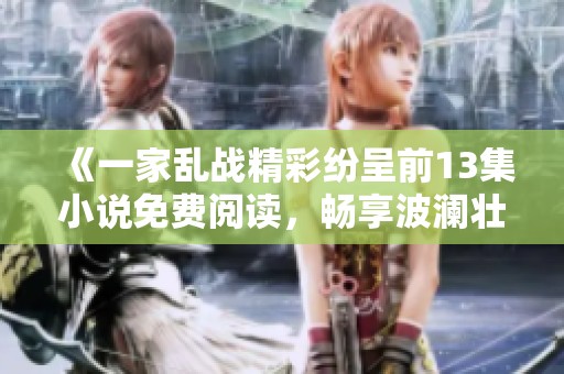 《一家乱战精彩纷呈前13集小说免费阅读，畅享波澜壮阔的故事世界》