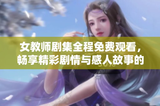 女教师剧集全程免费观看，畅享精彩剧情与感人故事的最佳选择