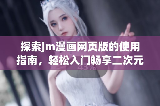 探索jm漫画网页版的使用指南，轻松入门畅享二次元世界乐趣