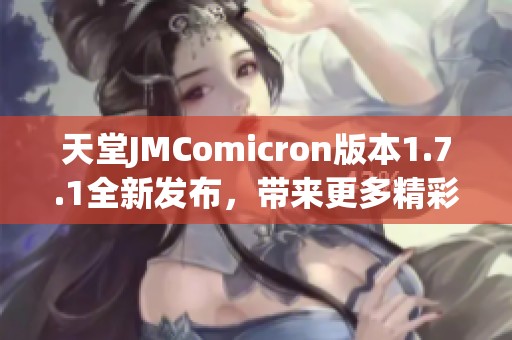 天堂JMComicron版本1.7.1全新发布，带来更多精彩功能与体验升级
