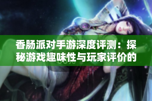香肠派对手游深度评测：探秘游戏趣味性与玩家评价的优缺点
