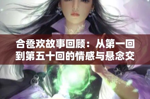 合卺欢故事回顾：从第一回到第五十回的情感与悬念交织之旅