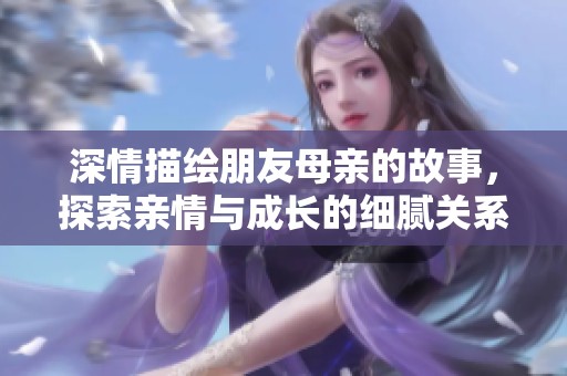 深情描绘朋友母亲的故事，探索亲情与成长的细腻关系