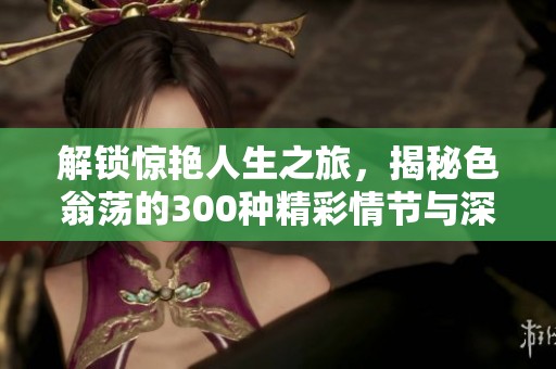 解锁惊艳人生之旅，揭秘色翁荡的300种精彩情节与深刻内涵
