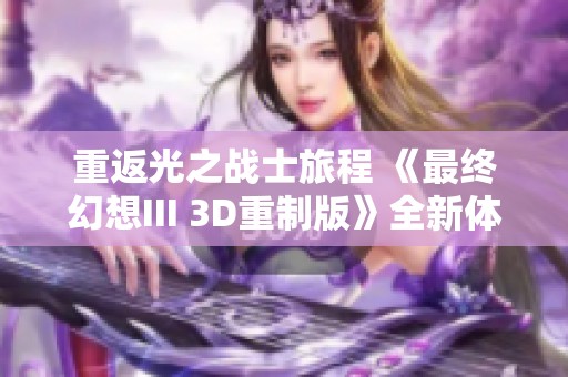 重返光之战士旅程 《最终幻想III 3D重制版》全新体验再度来袭
