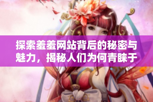 探索羞羞网站背后的秘密与魅力，揭秘人们为何青睐于此平台