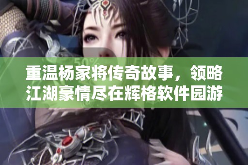 重温杨家将传奇故事，领略江湖豪情尽在辉格软件园游戏世界