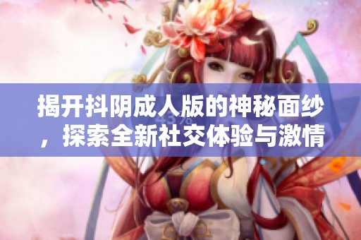 揭开抖阴成人版的神秘面纱，探索全新社交体验与激情互动方式