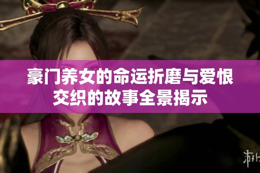 豪门养女的命运折磨与爱恨交织的故事全景揭示