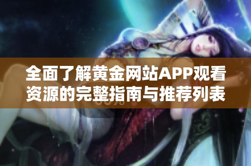 全面了解黄金网站APP观看资源的完整指南与推荐列表