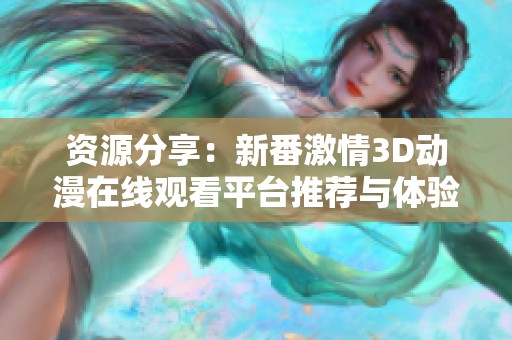 资源分享：新番激情3D动漫在线观看平台推荐与体验指南