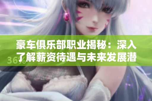 豪车俱乐部职业揭秘：深入了解薪资待遇与未来发展潜力